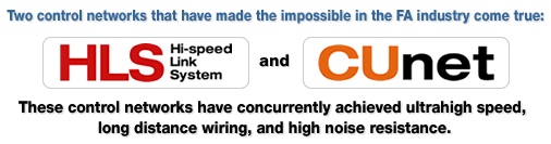 FA業界における不可能を可能にした、2つの制御用ネットワークHLS(Hi-speed Link System)とCUnet超高速レスポンス、ロング配線長、高耐ノイズを同時に実現しました